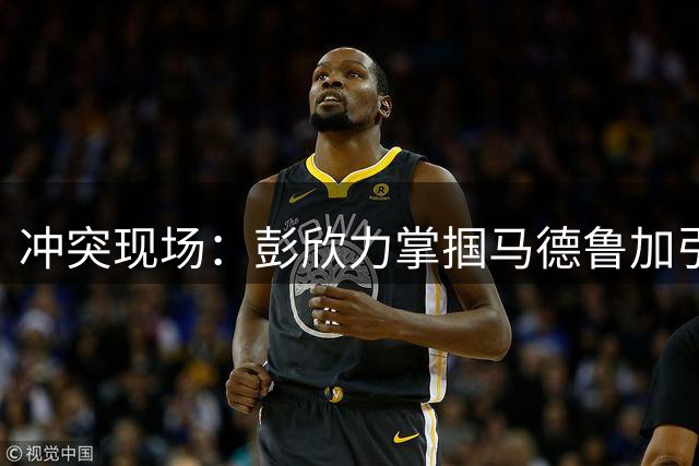 冲突现场：彭欣力掌掴马德鲁加引发争议