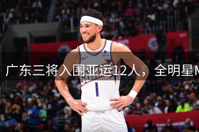 广东三将入围亚运12人，全明星MVP徐杰却再度落选！到底差在哪？