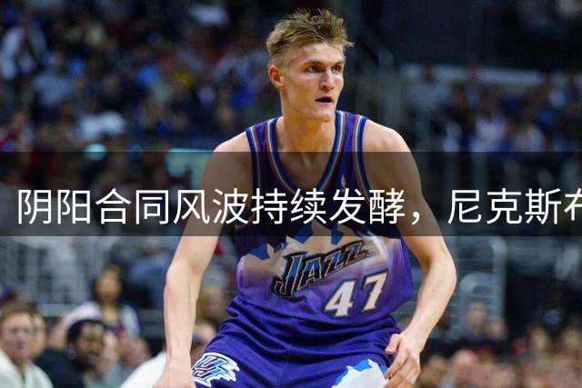 阴阳合同风波持续发酵，尼克斯布伦森或成下一个调查对象